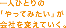 一人ひとりの「やってみたい」が会社を変えていく。