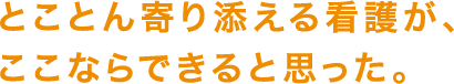 とことん寄り添える看護が、ここならできると思った。